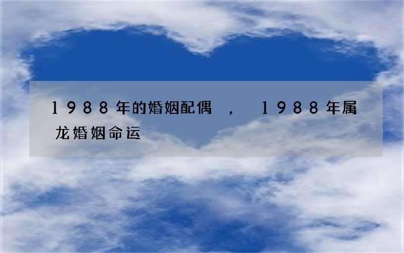 1988年的婚姻配偶，1988年属龙婚姻命运